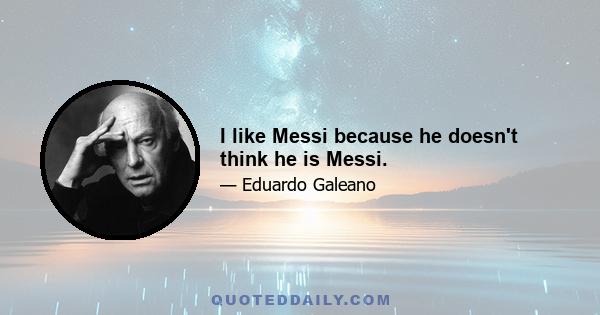 I like Messi because he doesn't think he is Messi.