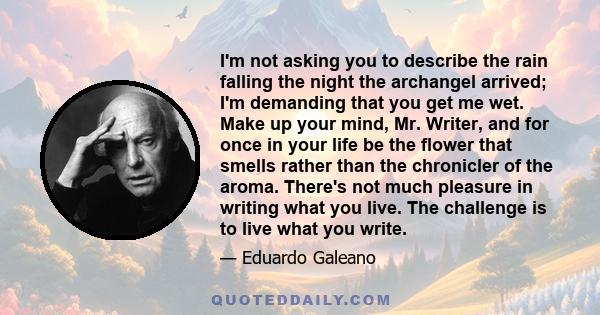 I'm not asking you to describe the rain falling the night the archangel arrived; I'm demanding that you get me wet. Make up your mind, Mr. Writer, and for once in your life be the flower that smells rather than the