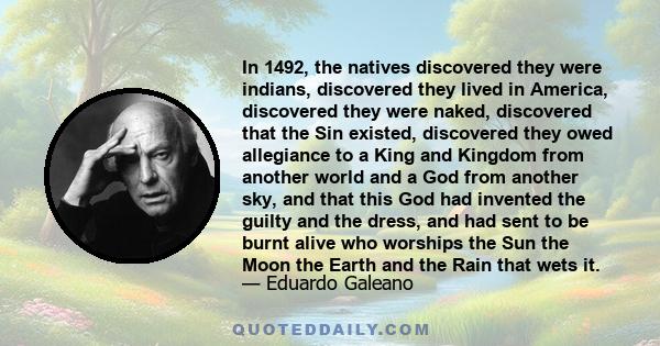 In 1492, the natives discovered they were indians, discovered they lived in America, discovered they were naked, discovered that the Sin existed, discovered they owed allegiance to a King and Kingdom from another world