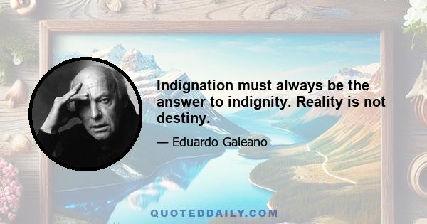 Indignation must always be the answer to indignity. Reality is not destiny.