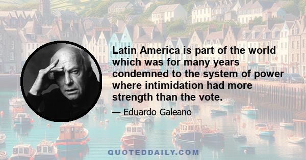 Latin America is part of the world which was for many years condemned to the system of power where intimidation had more strength than the vote.