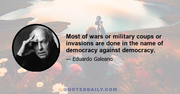 Most of wars or military coups or invasions are done in the name of democracy against democracy.