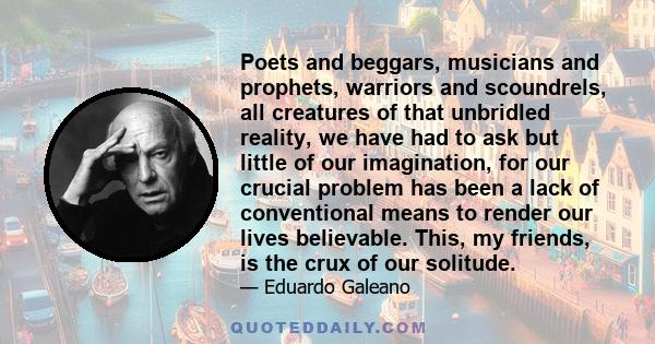 Poets and beggars, musicians and prophets, warriors and scoundrels, all creatures of that unbridled reality, we have had to ask but little of our imagination, for our crucial problem has been a lack of conventional