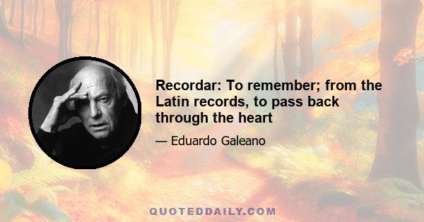 Recordar: To remember; from the Latin records, to pass back through the heart