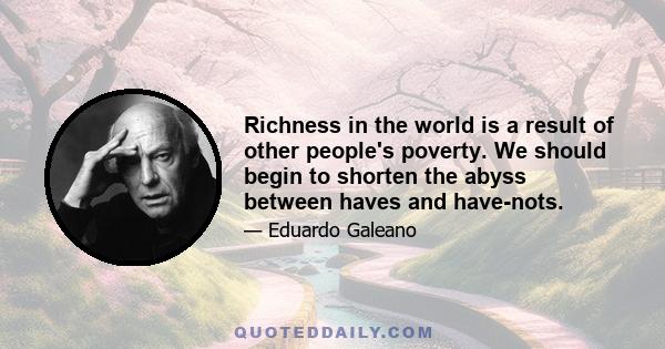 Richness in the world is a result of other people's poverty. We should begin to shorten the abyss between haves and have-nots.