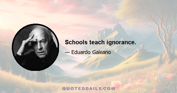 Schools teach ignorance.