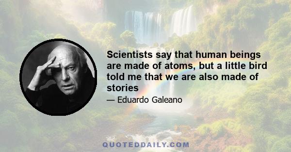 Scientists say that human beings are made of atoms, but a little bird told me that we are also made of stories