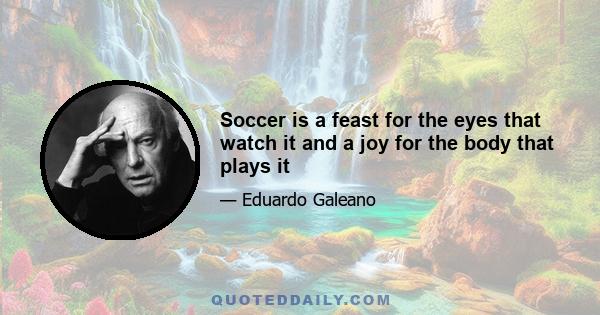 Soccer is a feast for the eyes that watch it and a joy for the body that plays it