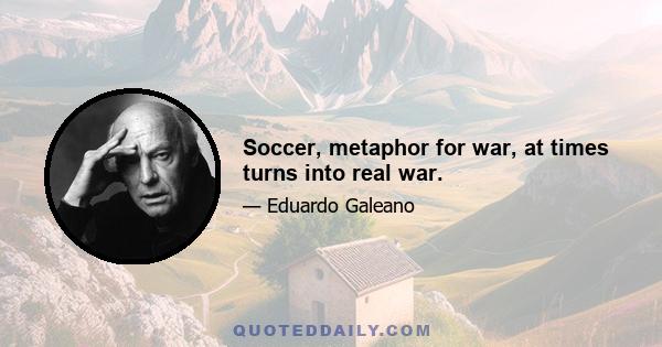 Soccer, metaphor for war, at times turns into real war.