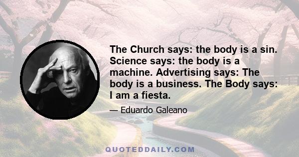 The Church says: the body is a sin. Science says: the body is a machine. Advertising says: The body is a business. The Body says: I am a fiesta.