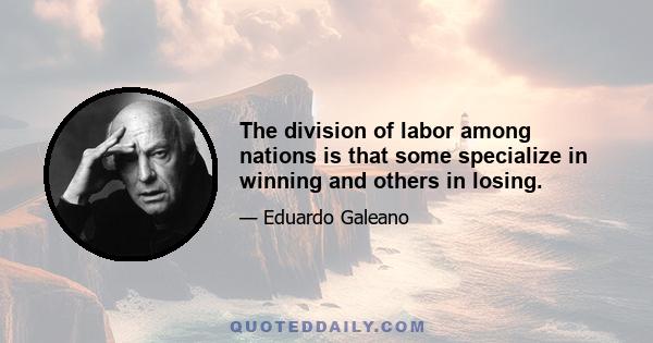 The division of labor among nations is that some specialize in winning and others in losing.