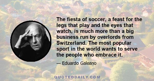 The fiesta of soccer, a feast for the legs that play and the eyes that watch, is much more than a big business run by overlords from Switzerland. The most popular sport in the world wants to serve the people who embrace 