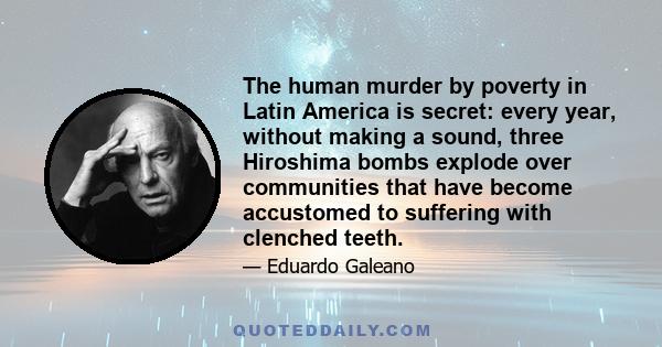 The human murder by poverty in Latin America is secret: every year, without making a sound, three Hiroshima bombs explode over communities that have become accustomed to suffering with clenched teeth.