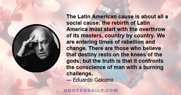 The Latin American cause is about all a social cause: the rebirth of Latin America must start with the overthrow of its masters, country by country. We are entering times of rebellion and change. There are those who