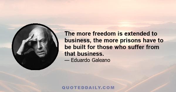 The more freedom is extended to business, the more prisons have to be built for those who suffer from that business.