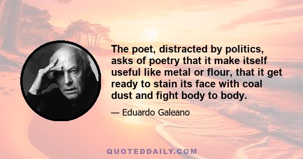 The poet, distracted by politics, asks of poetry that it make itself useful like metal or flour, that it get ready to stain its face with coal dust and fight body to body.