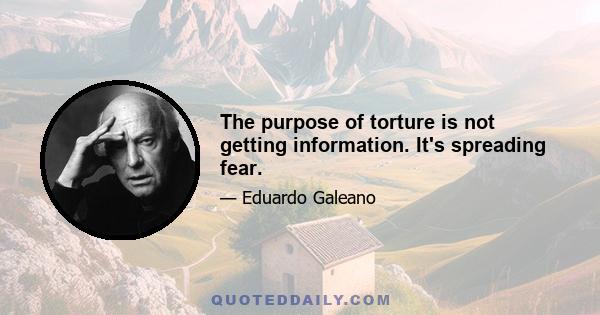 The purpose of torture is not getting information. It's spreading fear.