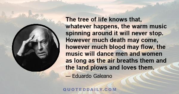 The tree of life knows that, whatever happens, the warm music spinning around it will never stop. However much death may come, however much blood may flow, the music will dance men and women as long as the air breaths