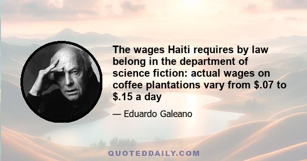 The wages Haiti requires by law belong in the department of science fiction: actual wages on coffee plantations vary from $.07 to $.15 a day