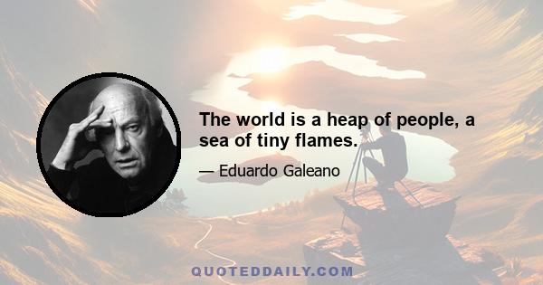 The world is a heap of people, a sea of tiny flames.