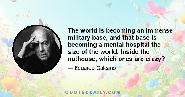 The world is becoming an immense military base, and that base is becoming a mental hospital the size of the world. Inside the nuthouse, which ones are crazy?