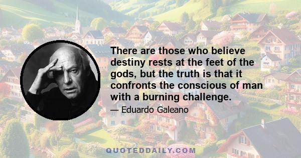 There are those who believe destiny rests at the feet of the gods, but the truth is that it confronts the conscious of man with a burning challenge.