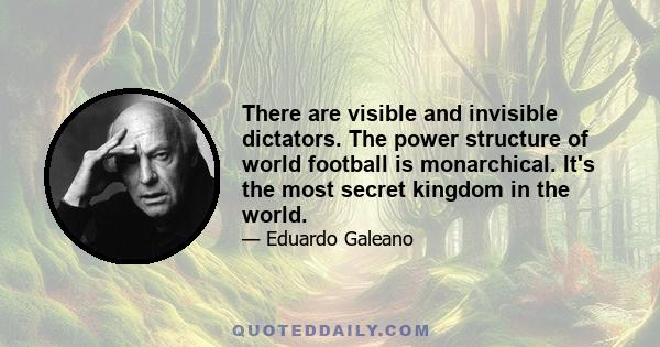 There are visible and invisible dictators. The power structure of world football is monarchical. It's the most secret kingdom in the world.