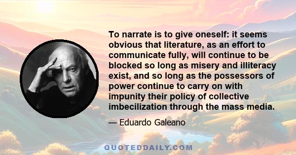 To narrate is to give oneself: it seems obvious that literature, as an effort to communicate fully, will continue to be blocked so long as misery and illiteracy exist, and so long as the possessors of power continue to