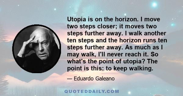 Utopia is on the horizon. I move two steps closer; it moves two steps further away. I walk another ten steps and the horizon runs ten steps further away. As much as I may walk, I'll never reach it. So what's the point