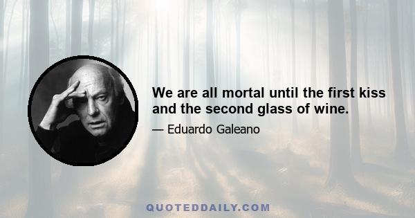 We are all mortal until the first kiss and the second glass of wine.