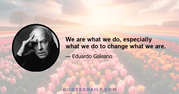 We are what we do, especially what we do to change what we are.