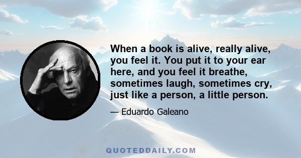 When a book is alive, really alive, you feel it. You put it to your ear here, and you feel it breathe, sometimes laugh, sometimes cry, just like a person, a little person.