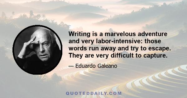 Writing is a marvelous adventure and very labor-intensive: those words run away and try to escape. They are very difficult to capture.