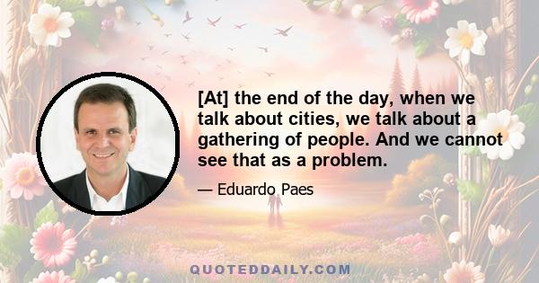 [At] the end of the day, when we talk about cities, we talk about a gathering of people. And we cannot see that as a problem.