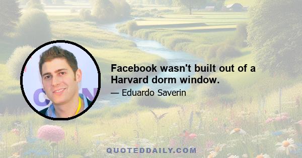 Facebook wasn't built out of a Harvard dorm window.