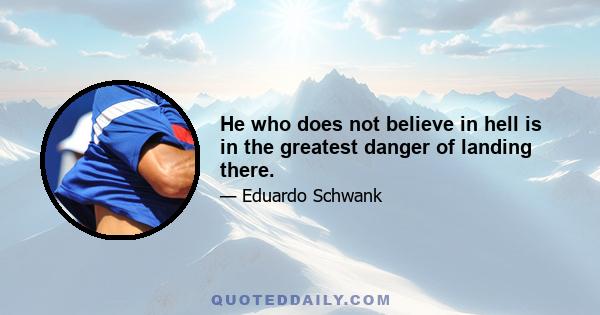 He who does not believe in hell is in the greatest danger of landing there.