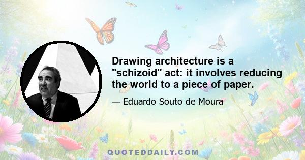 Drawing architecture is a schizoid act: it involves reducing the world to a piece of paper.