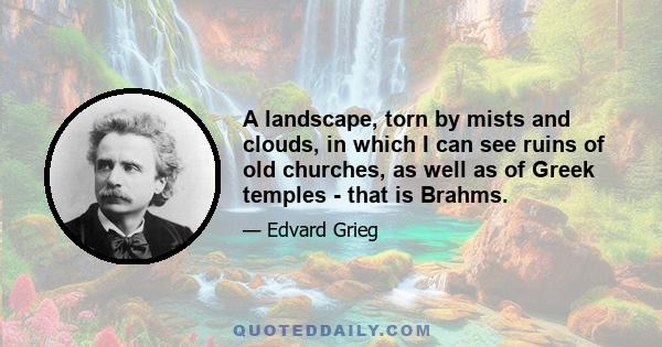 A landscape, torn by mists and clouds, in which I can see ruins of old churches, as well as of Greek temples - that is Brahms.