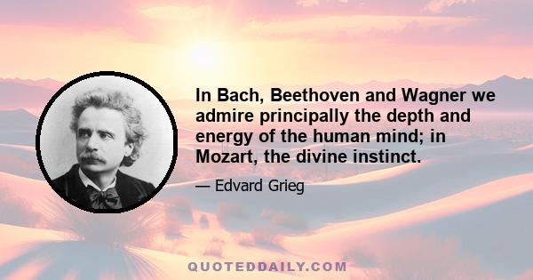 In Bach, Beethoven and Wagner we admire principally the depth and energy of the human mind; in Mozart, the divine instinct.