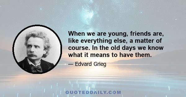 When we are young, friends are, like everything else, a matter of course. In the old days we know what it means to have them.