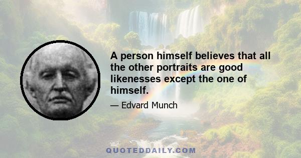 A person himself believes that all the other portraits are good likenesses except the one of himself.