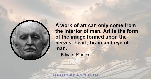 A work of art can only come from the interior of man. Art is the form of the image formed upon the nerves, heart, brain and eye of man.