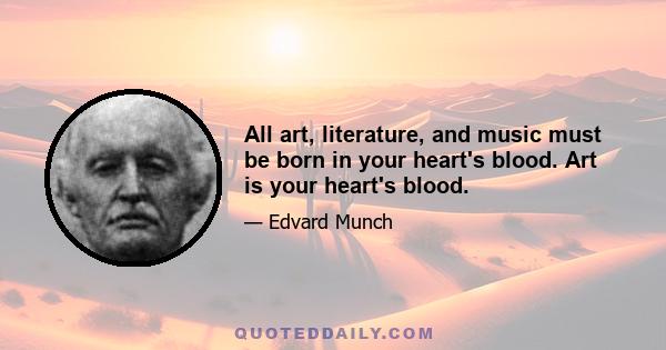 All art, literature, and music must be born in your heart's blood. Art is your heart's blood.