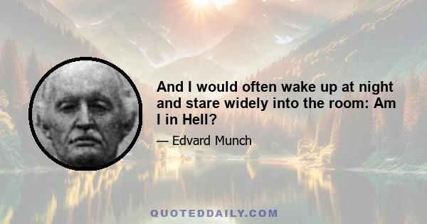 And I would often wake up at night and stare widely into the room: Am I in Hell?