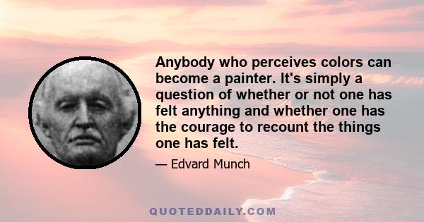 Anybody who perceives colors can become a painter. It's simply a question of whether or not one has felt anything and whether one has the courage to recount the things one has felt.