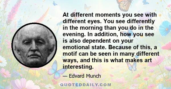 At different moments you see with different eyes. You see differently in the morning than you do in the evening. In addition, how you see is also dependent on your emotional state. Because of this, a motif can be seen