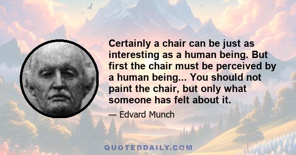 Certainly a chair can be just as interesting as a human being. But first the chair must be perceived by a human being... You should not paint the chair, but only what someone has felt about it.