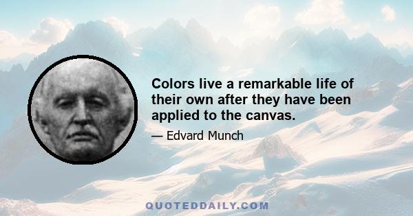 Colors live a remarkable life of their own after they have been applied to the canvas.