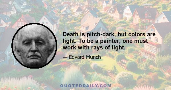 Death is pitch-dark, but colors are light. To be a painter, one must work with rays of light.