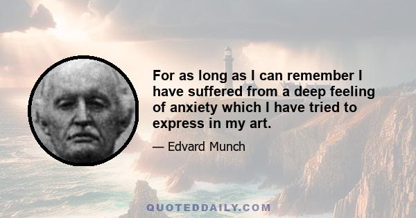 For as long as I can remember I have suffered from a deep feeling of anxiety which I have tried to express in my art.